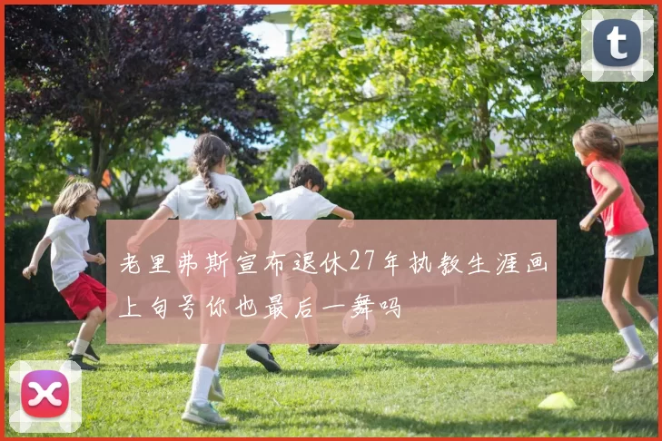老里弗斯宣布退休27年执教生涯画上句号你也最后一舞吗