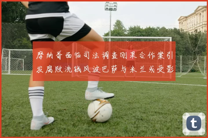 摩纳哥面临司法调查刚果合作案引发腐败洗钱风波巴萨与米兰或受影响
