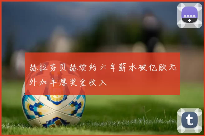 赫拉芬贝赫续约六年薪水破亿欧元外加丰厚奖金收入