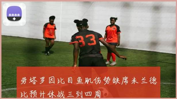 劳塔罗因比目鱼肌伤势缺席米兰德比预计休战三到四周