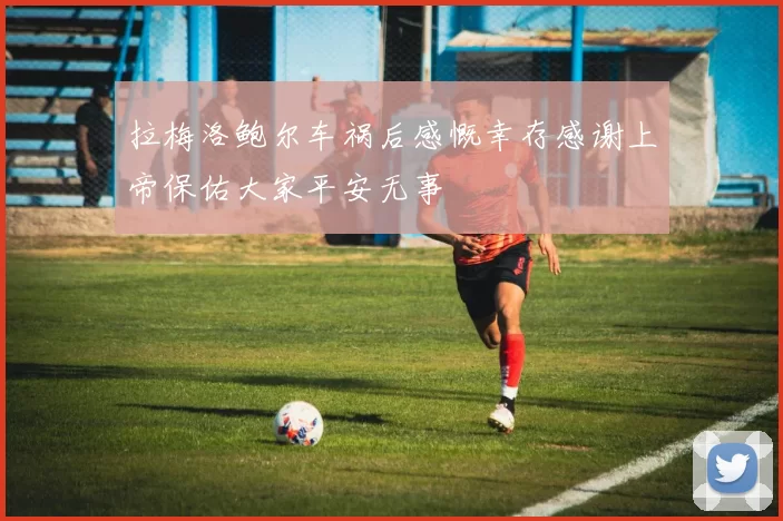 拉梅洛鲍尔车祸后感慨幸存感谢上帝保佑大家平安无事