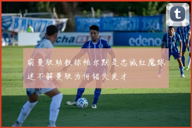 前曼联助教称帕尔默是忠诚红魔球迷不解曼联为何错失良才
