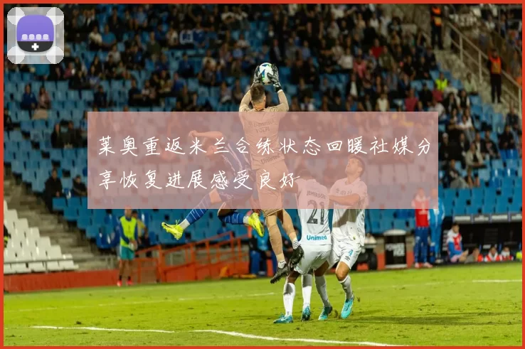 莱奥重返米兰合练状态回暖社媒分享恢复进展感受良好