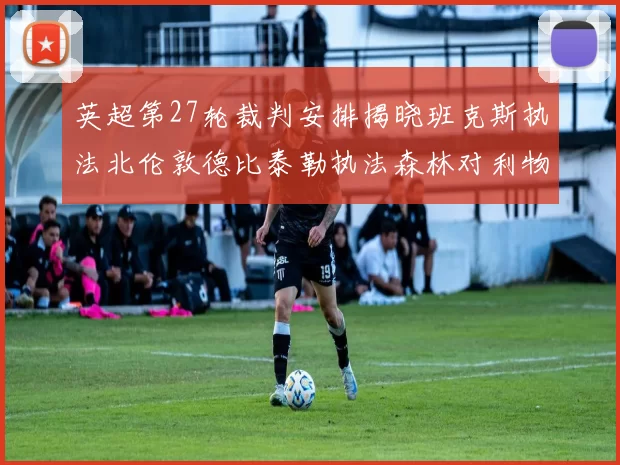 英超第27轮裁判安排揭晓班克斯执法北伦敦德比泰勒执法森林对利物浦