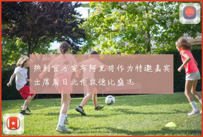 热刺官方宣布阿里将作为特邀嘉宾出席周日北伦敦德比盛况