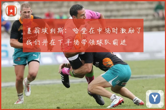 基翁埃利斯：哈登在中场时激励了我们并在下半场带领球队前进