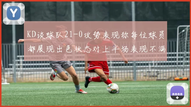 KD谈球队21-0攻势表现称每位球员都展现出色状态对上半场表现不满
