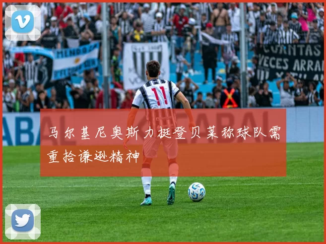 马尔基尼奥斯力挺登贝莱称球队需重拾谦逊精神