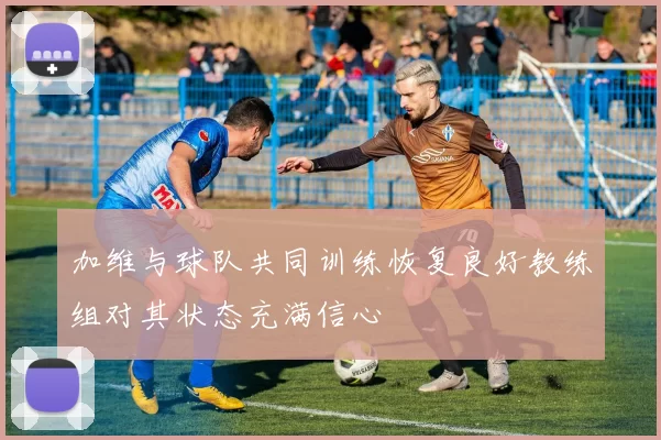 加维与球队共同训练恢复良好教练组对其状态充满信心