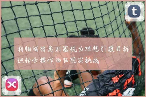 利物浦将奥利塞视为理想引援目标但转会操作面临现实挑战