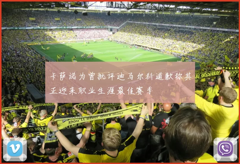 卡萨诺为曾批评迪马尔科道歉称其正迎来职业生涯最佳赛季
