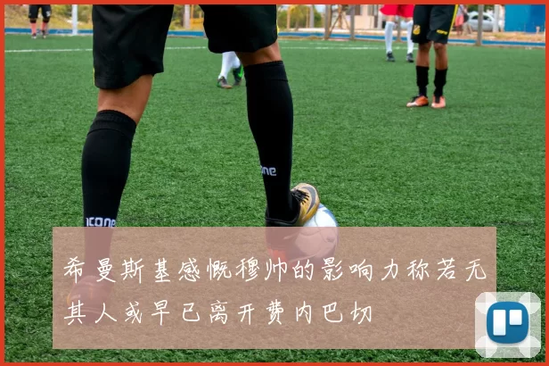 希曼斯基感慨穆帅的影响力称若无其人或早已离开费内巴切