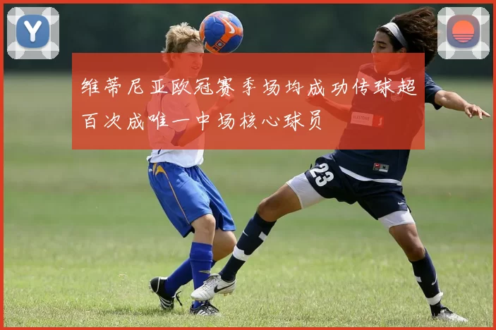 维蒂尼亚欧冠赛季场均成功传球超百次成唯一中场核心球员