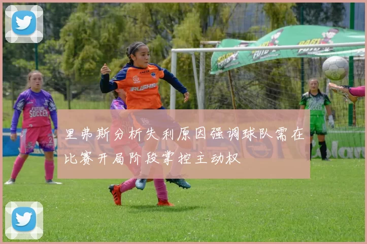 里弗斯分析失利原因强调球队需在比赛开局阶段掌控主动权