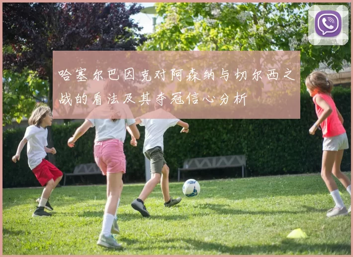 哈塞尔巴因克对阿森纳与切尔西之战的看法及其夺冠信心分析