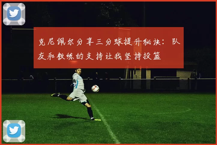 克尼佩尔分享三分球提升秘诀：队友和教练的支持让我坚持投篮