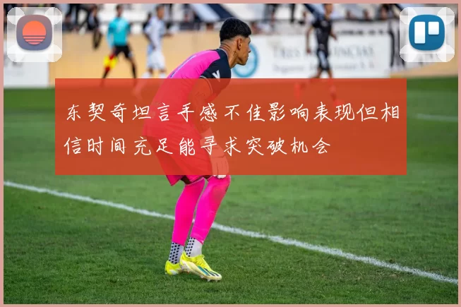 东契奇坦言手感不佳影响表现但相信时间充足能寻求突破机会
