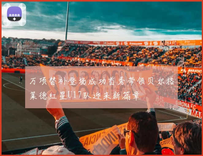 万项替补登场成功首秀带领贝尔格莱德红星U17队迎来新篇章