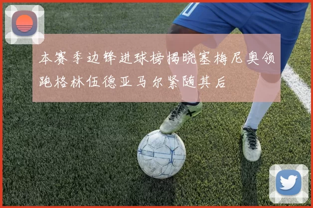 本赛季边锋进球榜揭晓塞梅尼奥领跑格林伍德亚马尔紧随其后