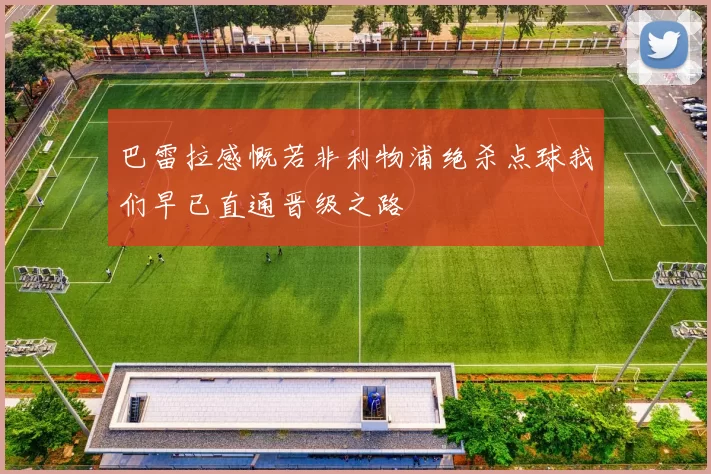 巴雷拉感慨若非利物浦绝杀点球我们早已直通晋级之路