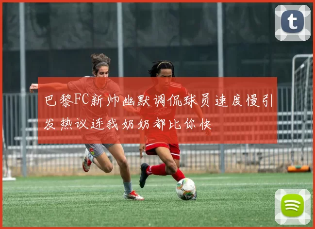 巴黎FC新帅幽默调侃球员速度慢引发热议连我奶奶都比你快