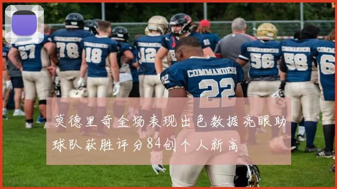 莫德里奇全场表现出色数据亮眼助球队获胜评分84创个人新高