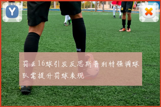 罚丢16球引发反思斯普利特强调球队需提升罚球表现