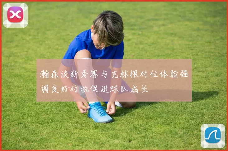 瀚森谈新秀赛与克林根对位体验强调良好对抗促进球队成长