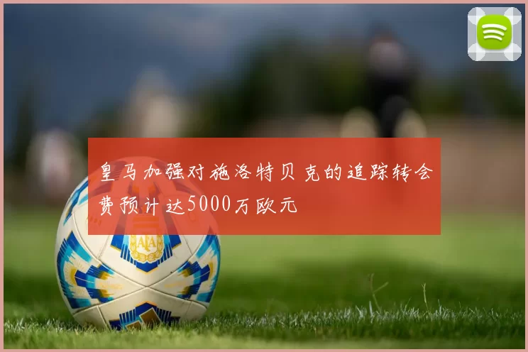 皇马加强对施洛特贝克的追踪转会费预计达5000万欧元